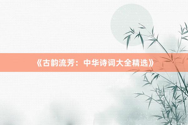 《古韵流芳：中华诗词大全精选》